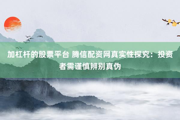 加杠杆的股票平台 腾信配资网真实性探究：投资者需谨慎辨别真伪