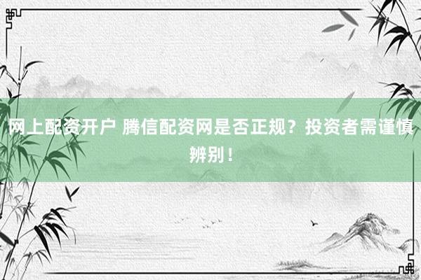 网上配资开户 腾信配资网是否正规？投资者需谨慎辨别！