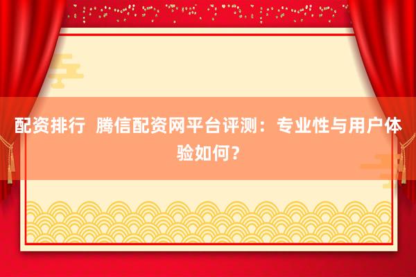 配资排行  腾信配资网平台评测：专业性与用户体验如何？