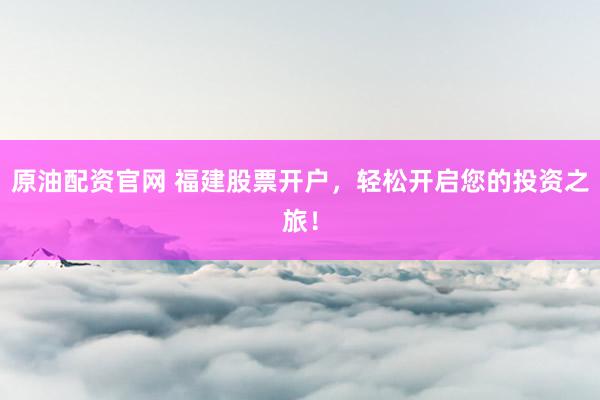 原油配资官网 福建股票开户，轻松开启您的投资之旅！