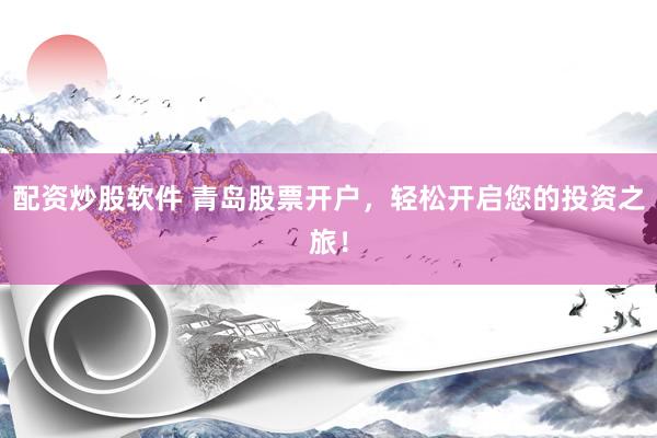 配资炒股软件 青岛股票开户，轻松开启您的投资之旅！