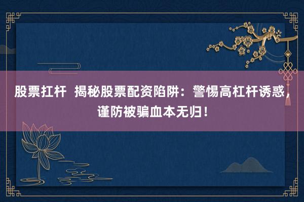 股票扛杆  揭秘股票配资陷阱：警惕高杠杆诱惑，谨防被骗血本无归！