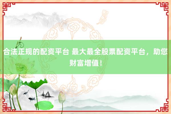 合法正规的配资平台 最大最全股票配资平台，助您财富增值！