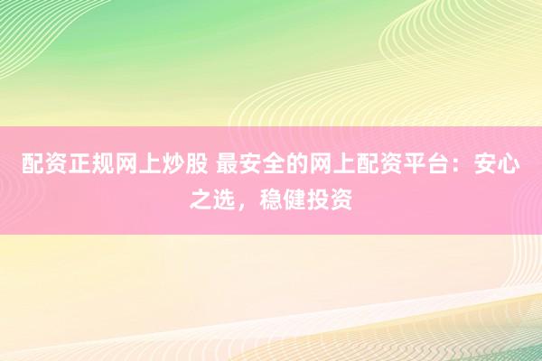 配资正规网上炒股 最安全的网上配资平台：安心之选，稳健投资