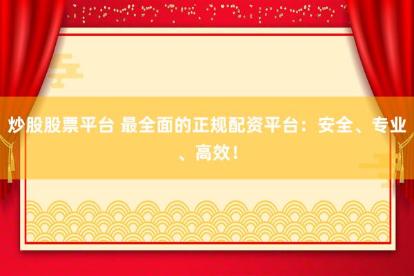 炒股股票平台 最全面的正规配资平台：安全、专业、高效！