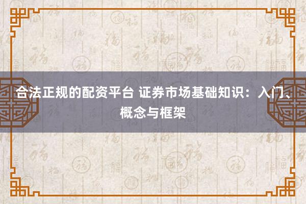 合法正规的配资平台 证券市场基础知识：入门、概念与框架
