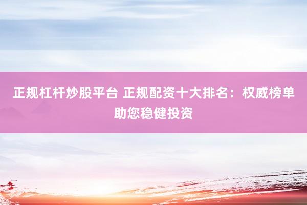 正规杠杆炒股平台 正规配资十大排名：权威榜单助您稳健投资