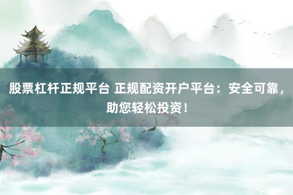 股票杠杆正规平台 正规配资开户平台：安全可靠，助您轻松投资！
