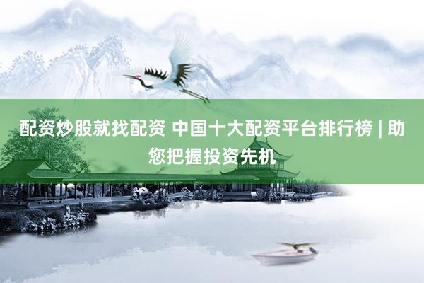 配资炒股就找配资 中国十大配资平台排行榜 | 助您把握投资先机
