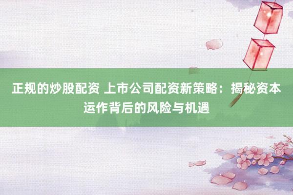 正规的炒股配资 上市公司配资新策略：揭秘资本运作背后的风险与机遇