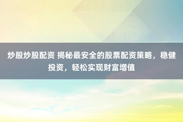 炒股炒股配资 揭秘最安全的股票配资策略，稳健投资，轻松实现财富增值