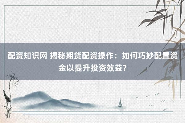 配资知识网 揭秘期货配资操作：如何巧妙配置资金以提升投资效益？