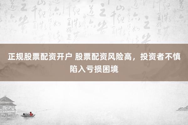 正规股票配资开户 股票配资风险高，投资者不慎陷入亏损困境