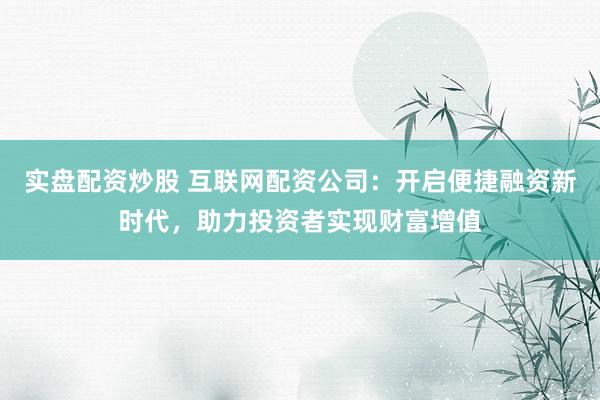 实盘配资炒股 互联网配资公司：开启便捷融资新时代，助力投资者实现财富增值