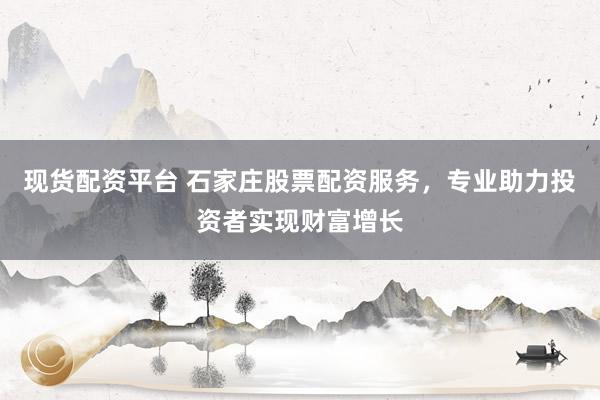 现货配资平台 石家庄股票配资服务，专业助力投资者实现财富增长