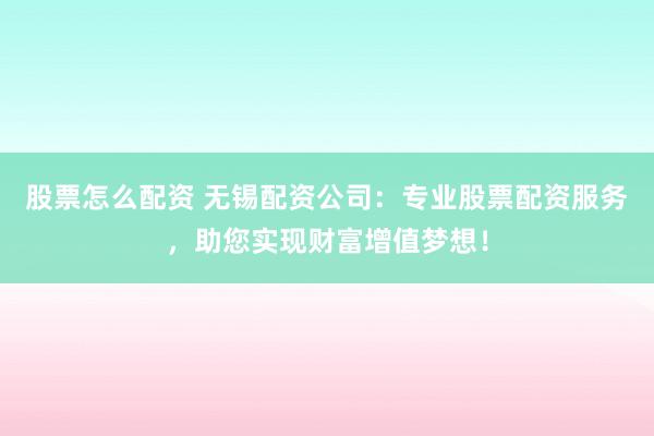股票怎么配资 无锡配资公司：专业股票配资服务，助您实现财富增值梦想！