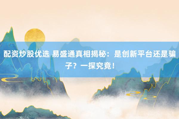 配资炒股优选 易盛通真相揭秘：是创新平台还是骗子？一探究竟！