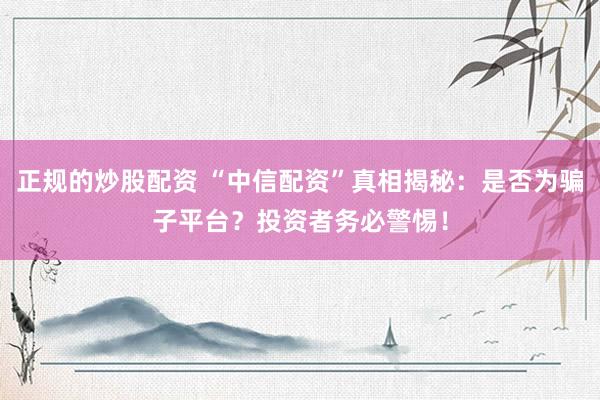 正规的炒股配资 “中信配资”真相揭秘：是否为骗子平台？投资者务必警惕！