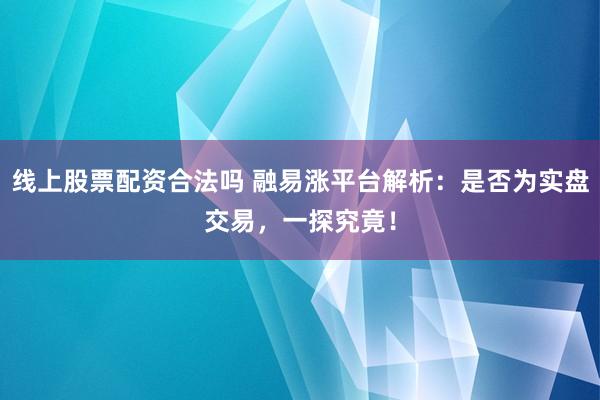 线上股票配资合法吗 融易涨平台解析：是否为实盘交易，一探究竟！