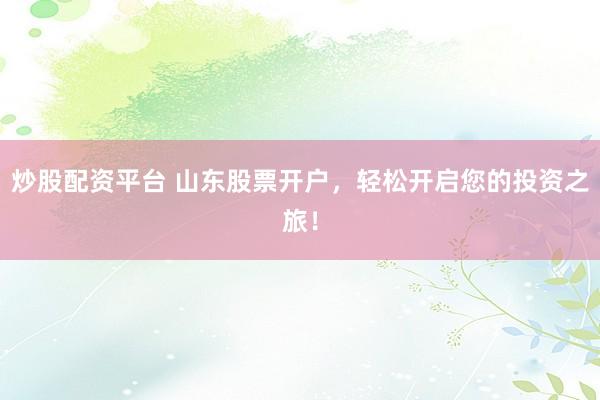 炒股配资平台 山东股票开户，轻松开启您的投资之旅！