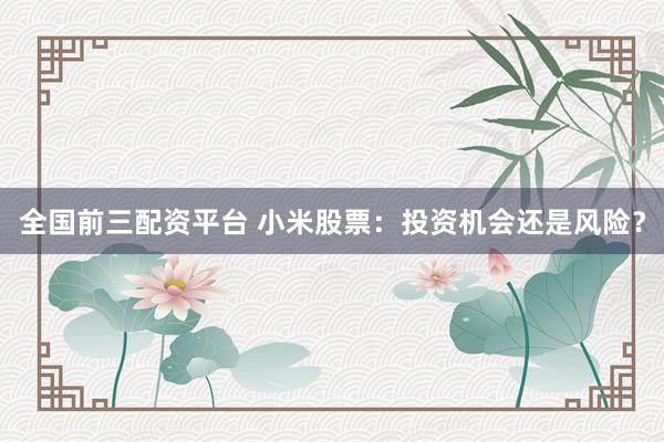 全国前三配资平台 小米股票：投资机会还是风险？