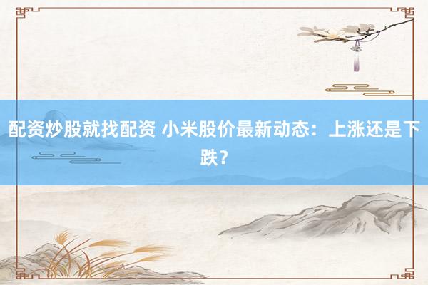 配资炒股就找配资 小米股价最新动态：上涨还是下跌？