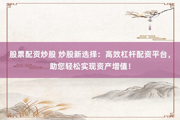 股票配资炒股 炒股新选择：高效杠杆配资平台，助您轻松实现资产增值！