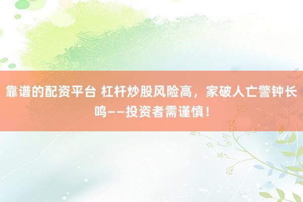 靠谱的配资平台 杠杆炒股风险高，家破人亡警钟长鸣——投资者需谨慎！