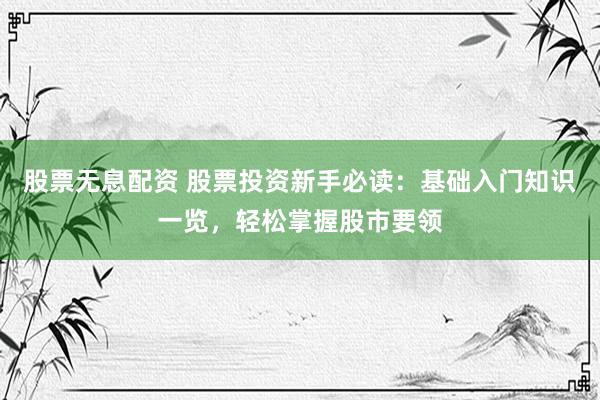 股票无息配资 股票投资新手必读：基础入门知识一览，轻松掌握股市要领