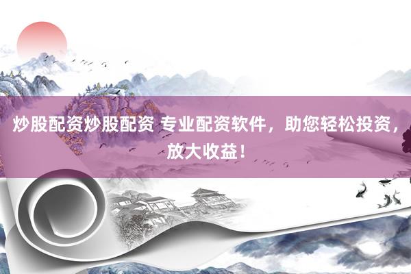 炒股配资炒股配资 专业配资软件，助您轻松投资，放大收益！
