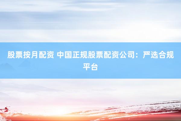 股票按月配资 中国正规股票配资公司：严选合规平台
