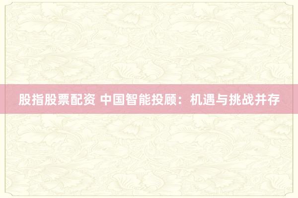 股指股票配资 中国智能投顾：机遇与挑战并存