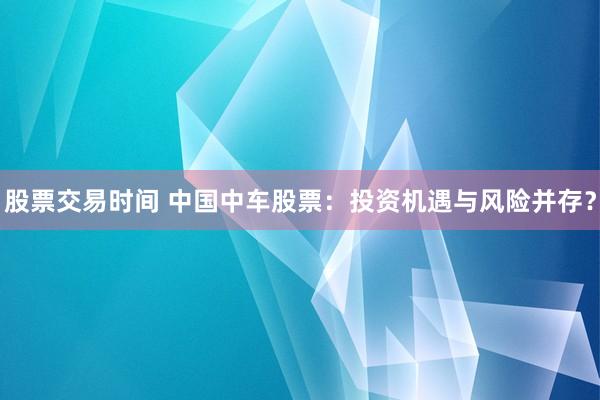 股票交易时间 中国中车股票：投资机遇与风险并存？