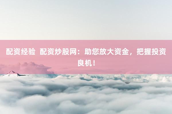 配资经验  配资炒股网：助您放大资金，把握投资良机！