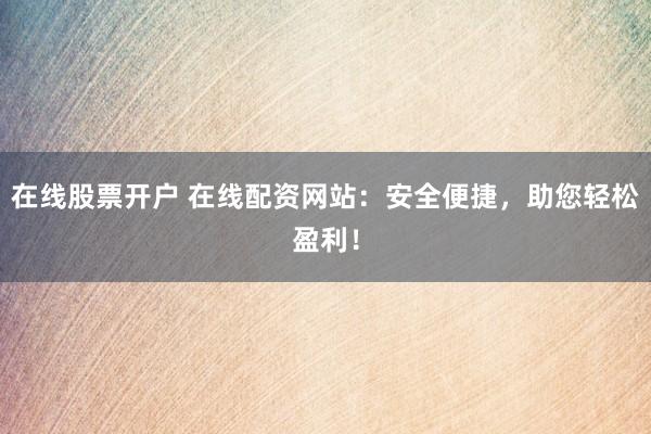 在线股票开户 在线配资网站：安全便捷，助您轻松盈利！