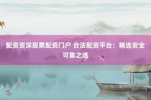 配资资深股票配资门户 合法配资平台：精选安全可靠之选