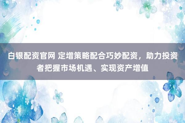 白银配资官网 定增策略配合巧妙配资，助力投资者把握市场机遇、实现资产增值