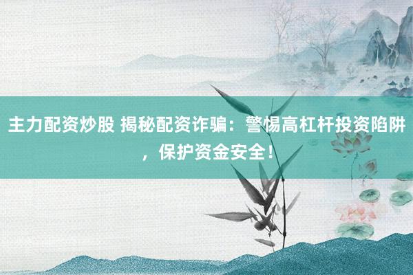 主力配资炒股 揭秘配资诈骗：警惕高杠杆投资陷阱，保护资金安全！