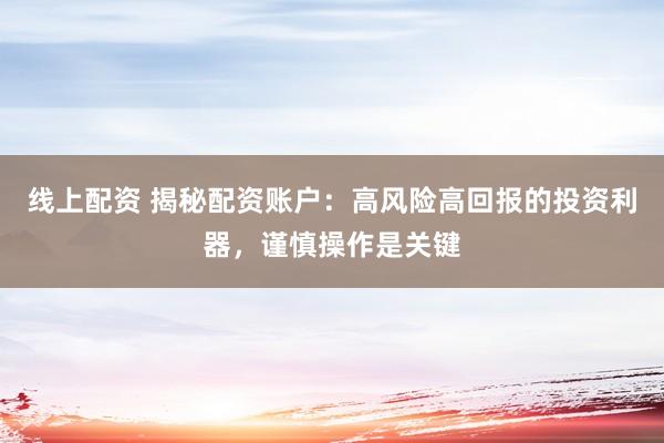 线上配资 揭秘配资账户：高风险高回报的投资利器，谨慎操作是关键