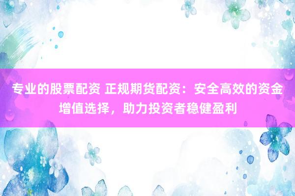 专业的股票配资 正规期货配资：安全高效的资金增值选择，助力投资者稳健盈利