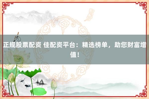 正规股票配资 佳配资平台：精选榜单，助您财富增值！