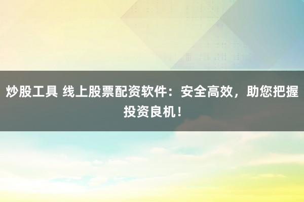 炒股工具 线上股票配资软件：安全高效，助您把握投资良机！