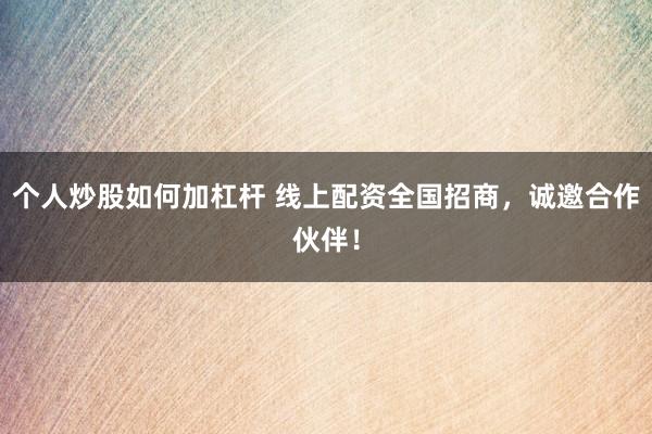 个人炒股如何加杠杆 线上配资全国招商，诚邀合作伙伴！