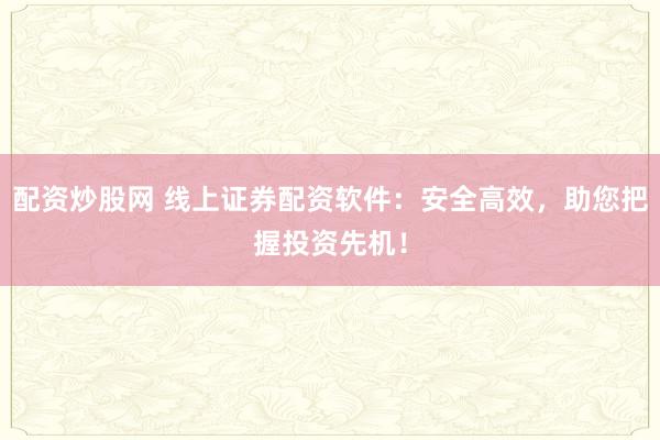配资炒股网 线上证券配资软件：安全高效，助您把握投资先机！