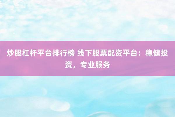 炒股杠杆平台排行榜 线下股票配资平台：稳健投资，专业服务