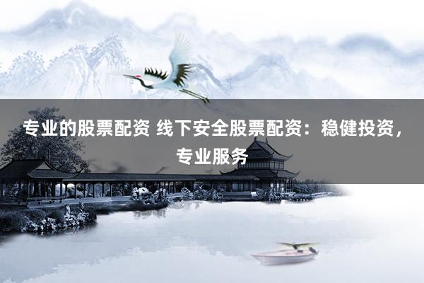 专业的股票配资 线下安全股票配资：稳健投资，专业服务