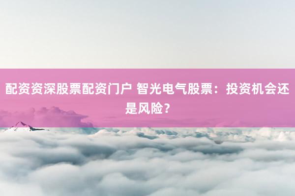 配资资深股票配资门户 智光电气股票：投资机会还是风险？