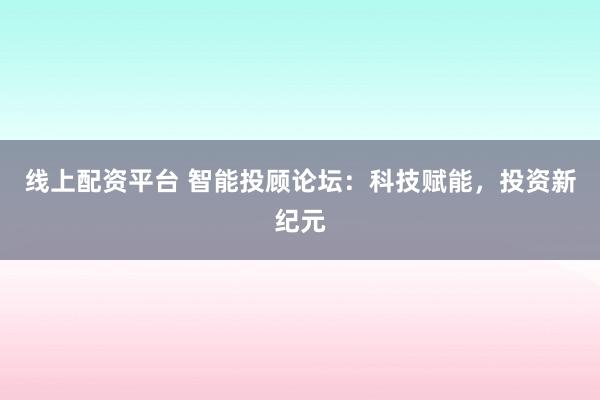 线上配资平台 智能投顾论坛：科技赋能，投资新纪元