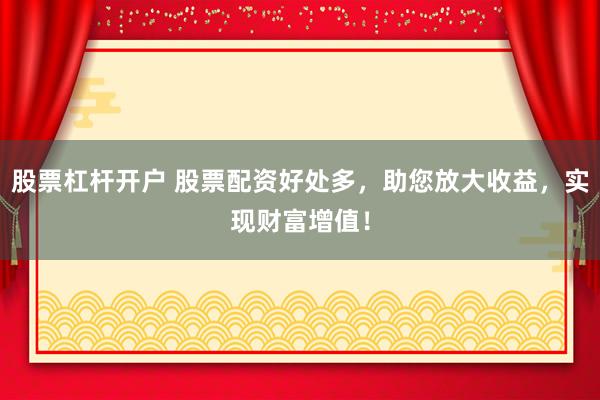 股票杠杆开户 股票配资好处多，助您放大收益，实现财富增值！