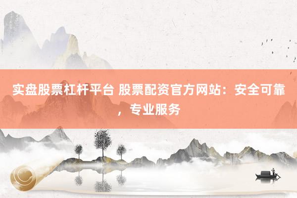 实盘股票杠杆平台 股票配资官方网站：安全可靠，专业服务